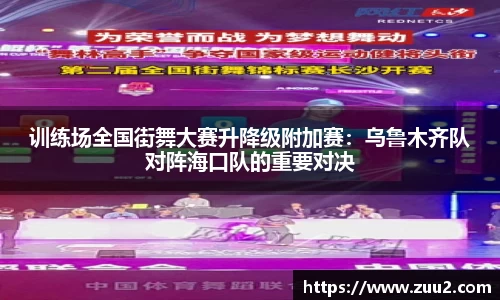 训练场全国街舞大赛升降级附加赛：乌鲁木齐队对阵海口队的重要对决