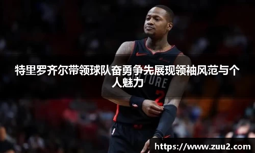 特里罗齐尔带领球队奋勇争先展现领袖风范与个人魅力