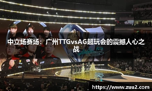 中立场赛场：广州TTGvsAG超玩会的震撼人心之战