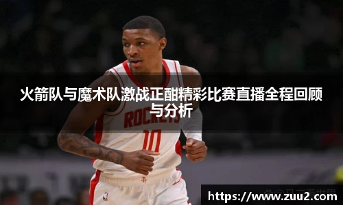 火箭队与魔术队激战正酣精彩比赛直播全程回顾与分析