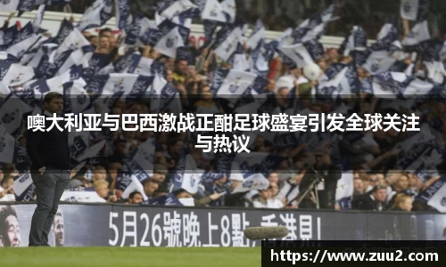 噢大利亚与巴西激战正酣足球盛宴引发全球关注与热议