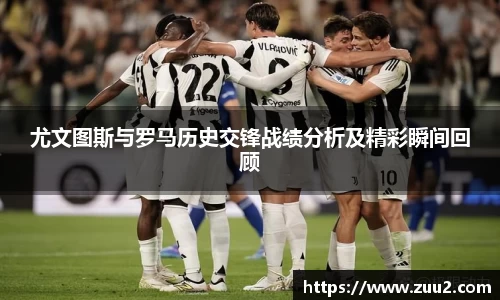 尤文图斯与罗马历史交锋战绩分析及精彩瞬间回顾